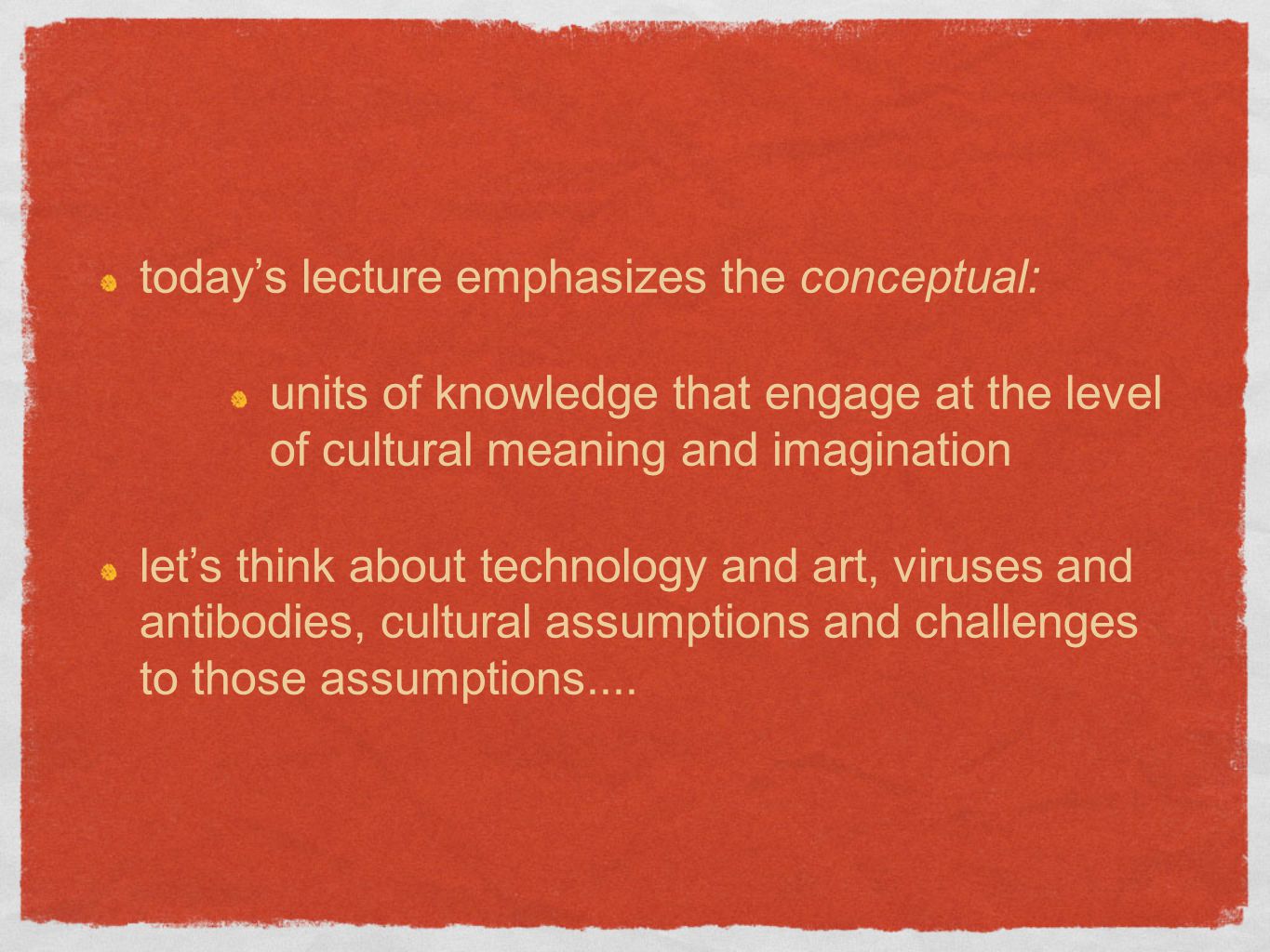today’s lecture emphasizes the conceptual: units of knowledge that engage at the level of cultural meaning and imagination let’s think about technology and art, viruses and antibodies, cultural assumptions and challenges to those assumptions....