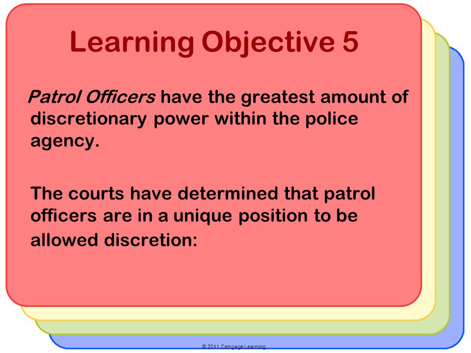 © 2011 Cengage Learning Learning Objective 5 Patrol Officers have the greatest amount of discretionary power within the police agency.