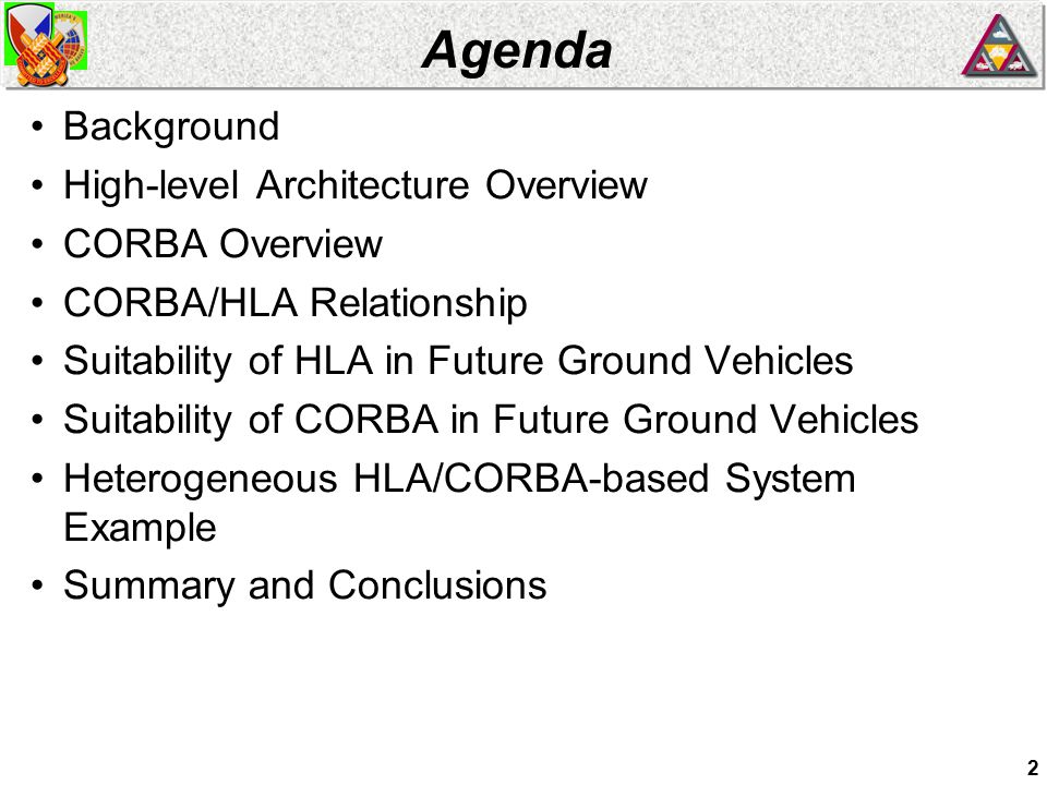2 Agenda Background High-level Architecture Overview CORBA Overview CORBA/HLA Relationship Suitability of HLA in Future Ground Vehicles Suitability of CORBA in Future Ground Vehicles Heterogeneous HLA/CORBA-based System Example Summary and Conclusions