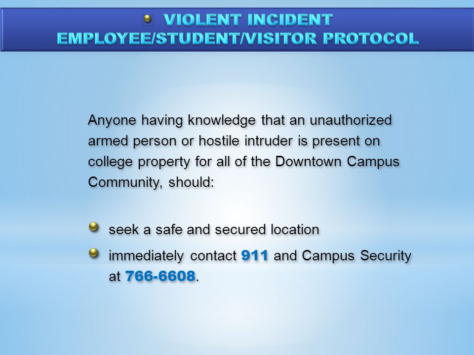 Anyone having knowledge that an unauthorized armed person or hostile intruder is present on college property for all of the Downtown Campus Community, should: seek a safe and secured location immediately contact 911 and Campus Security at