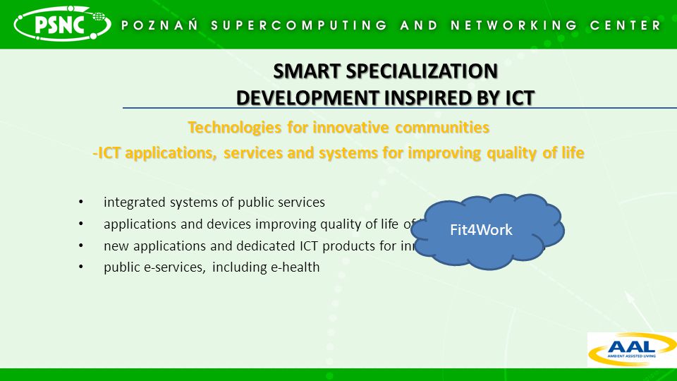SMART SPECIALIZATION DEVELOPMENT INSPIRED BY ICT Technologies for innovative communities -ICT applications, services and systems for improving quality of life integrated systems of public services applications and devices improving quality of life of individual citizens new applications and dedicated ICT products for innovative communities public e-services, including e-health Fit4Work