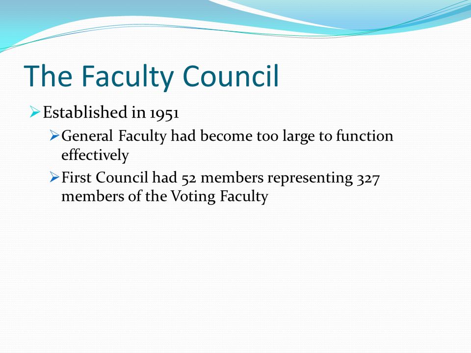 The Faculty Council  Established in 1951  General Faculty had become too large to function effectively  First Council had 52 members representing 327 members of the Voting Faculty