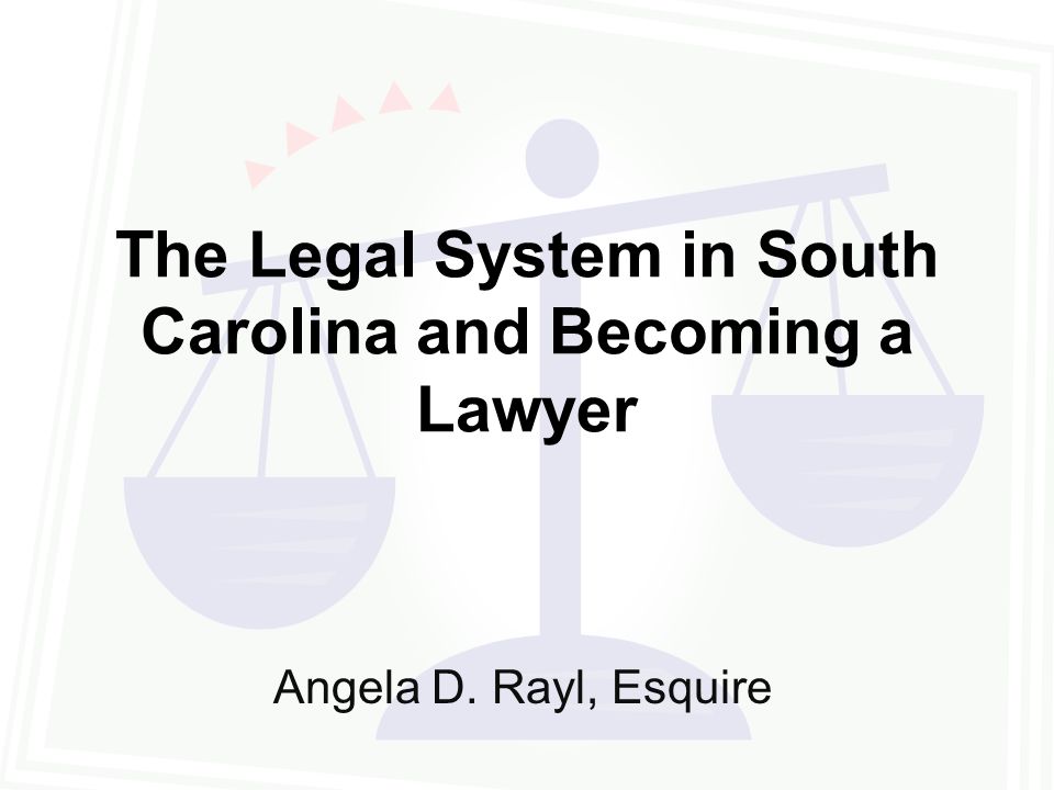 The Legal System in South Carolina and Becoming a Lawyer Angela D. Rayl, Esquire