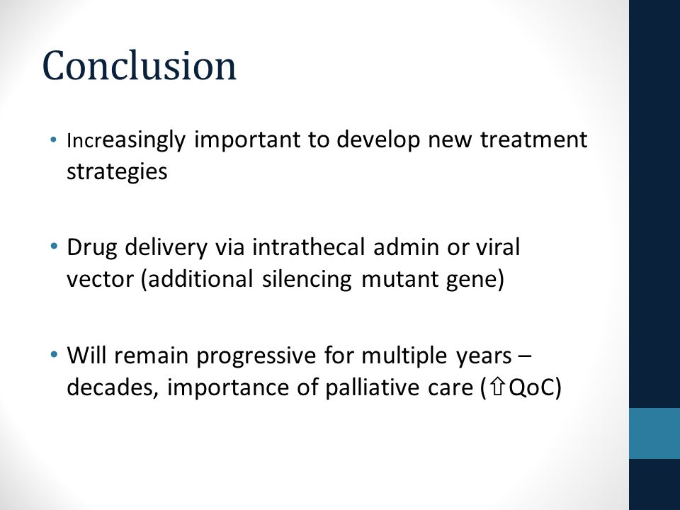 Conclusion Incr easingly important to develop new treatment strategies Drug delivery via intrathecal admin or viral vector (additional silencing mutant gene) Will remain progressive for multiple years – decades, importance of palliative care (  QoC)