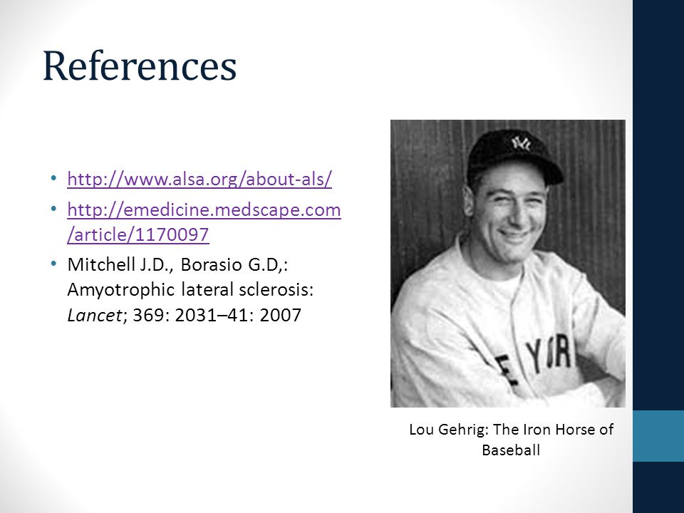 References     /article/ /article/ Mitchell J.D., Borasio G.D,: Amyotrophic lateral sclerosis: Lancet; 369: 2031–41: 2007 Lou Gehrig: The Iron Horse of Baseball