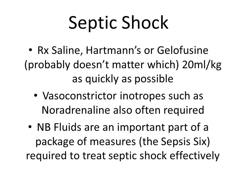 Rx Saline, Hartmann’s or Gelofusine (probably doesn’t matter which) 20ml/kg as quickly as possible Vasoconstrictor inotropes such as Noradrenaline also often required NB Fluids are an important part of a package of measures (the Sepsis Six) required to treat septic shock effectively