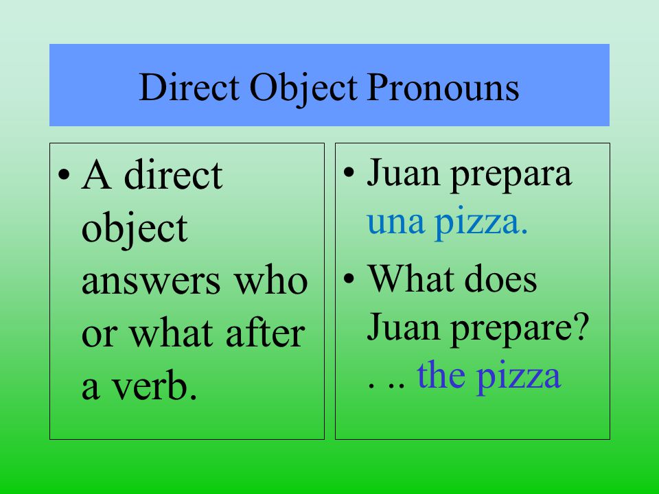 A direct object answers who or what after a verb. Juan prepara una pizza.