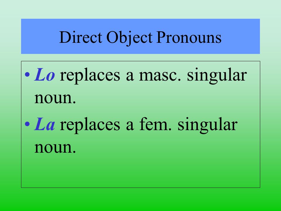 Direct Object Pronouns Lo replaces a masc. singular noun. La replaces a fem. singular noun.