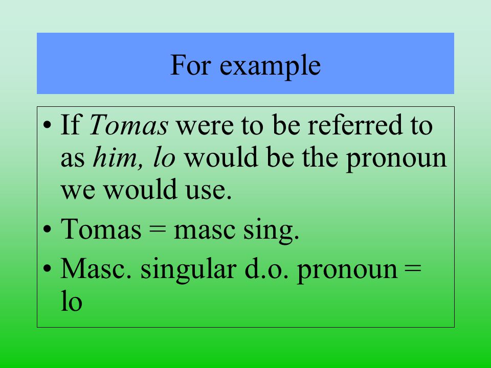 For example If Tomas were to be referred to as him, lo would be the pronoun we would use.