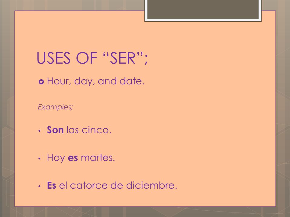 USES OF SER ;  Hour, day, and date. Examples; Son las cinco.