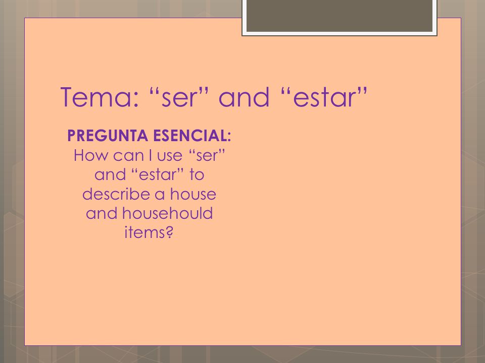 Tema: ser and estar PREGUNTA ESENCIAL: How can I use ser and estar to describe a house and househould items