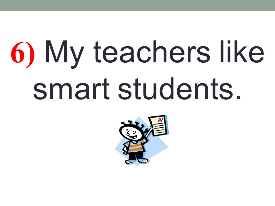 6) My teachers like smart students.