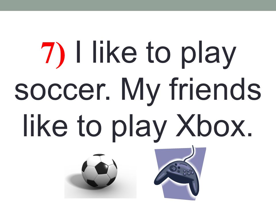 7) I like to play soccer. My friends like to play Xbox.