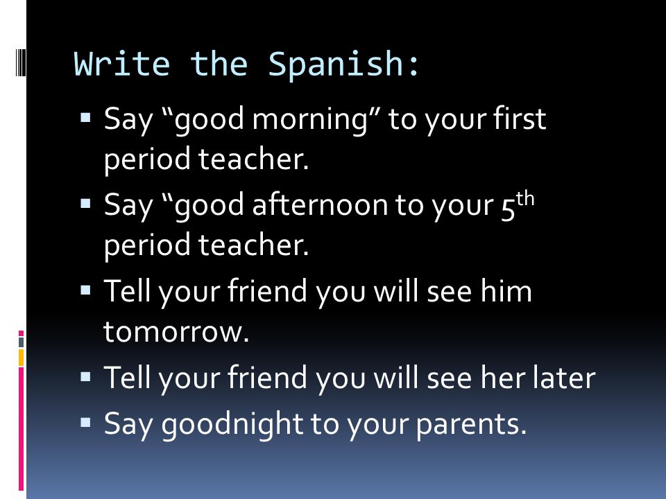 Write the Spanish:  Say good morning to your first period teacher.