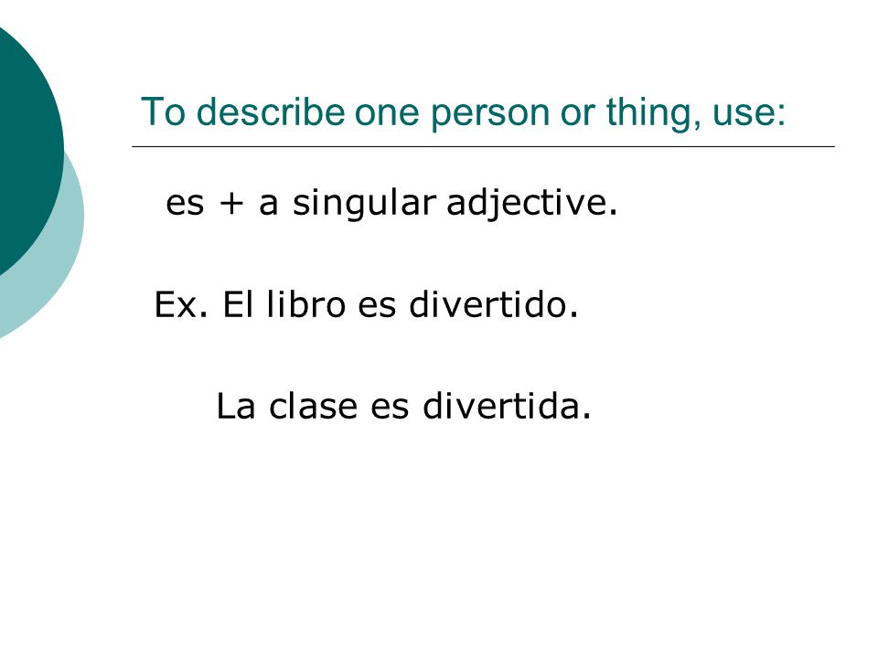 To describe one person or thing, use: es + a singular adjective.
