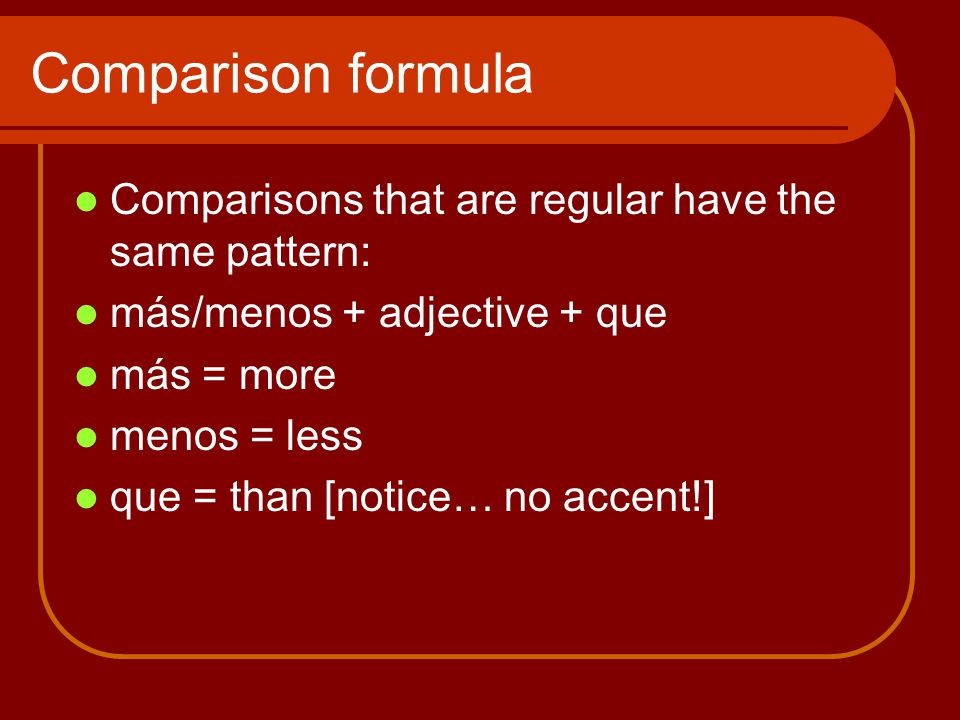 Comparison formula Comparisons that are regular have the same pattern: más/menos + adjective + que más = more menos = less que = than [notice… no accent!]