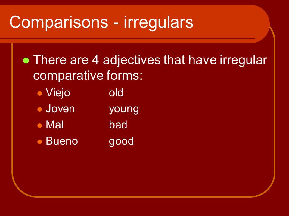 Comparisons - irregulars There are 4 adjectives that have irregular comparative forms: Viejo old Jovenyoung Malbad Buenogood
