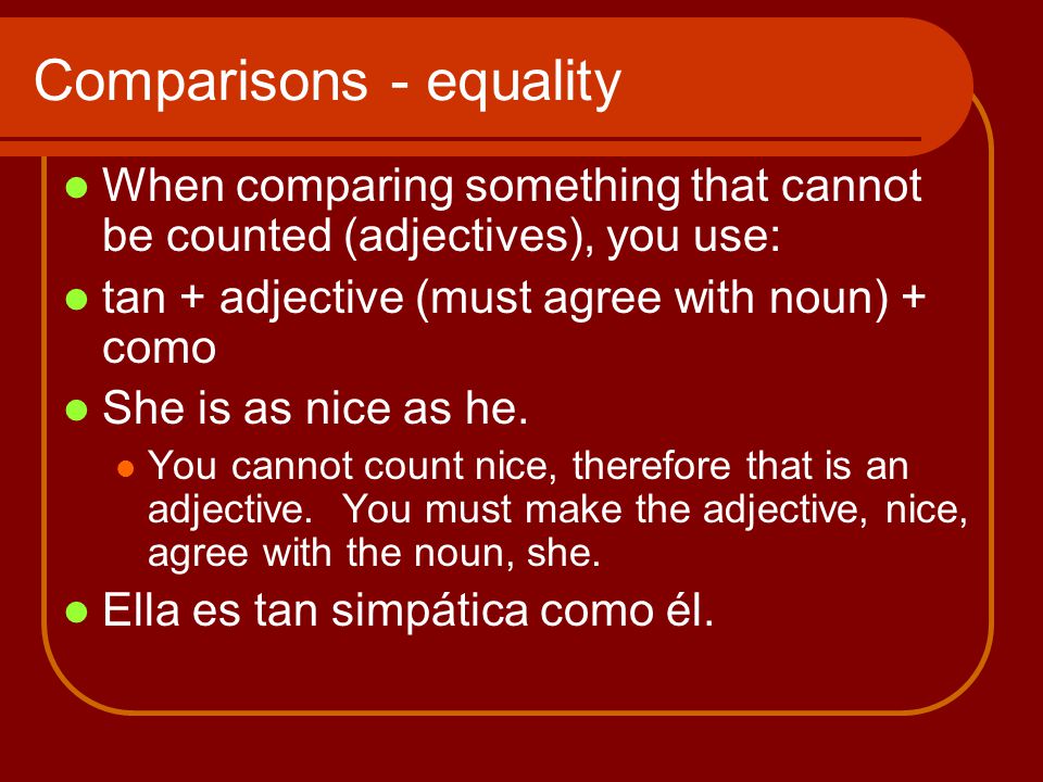 Comparisons - equality When comparing something that cannot be counted (adjectives), you use: tan + adjective (must agree with noun) + como She is as nice as he.