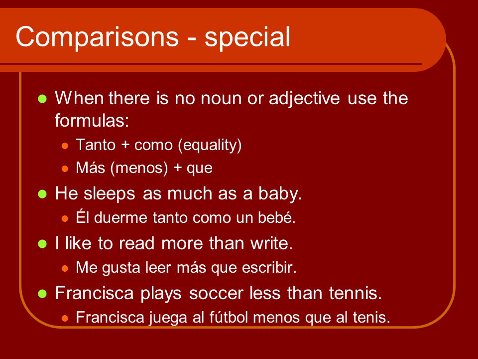 Comparisons - special When there is no noun or adjective use the formulas: Tanto + como (equality) Más (menos) + que He sleeps as much as a baby.