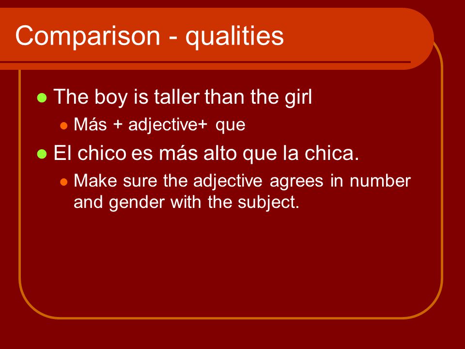 Comparison - qualities The boy is taller than the girl Más + adjective+ que El chico es más alto que la chica.