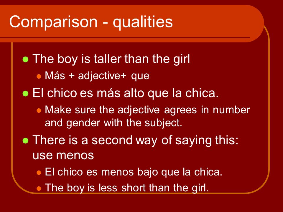 Comparison - qualities The boy is taller than the girl Más + adjective+ que El chico es más alto que la chica.
