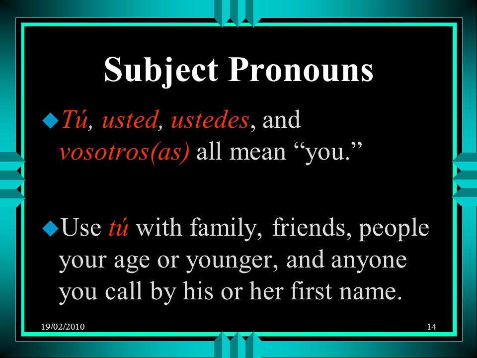 19/02/ Subject Pronouns u Tú, usted, ustedes, and vosotros(as) all mean you. u Use tú with family, friends, people your age or younger, and anyone you call by his or her first name.