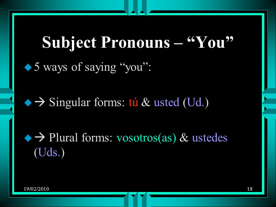 19/02/ Subject Pronouns – You u 5 ways of saying you : u  Singular forms: tú & usted (Ud.) u  Plural forms: vosotros(as) & ustedes (Uds.)