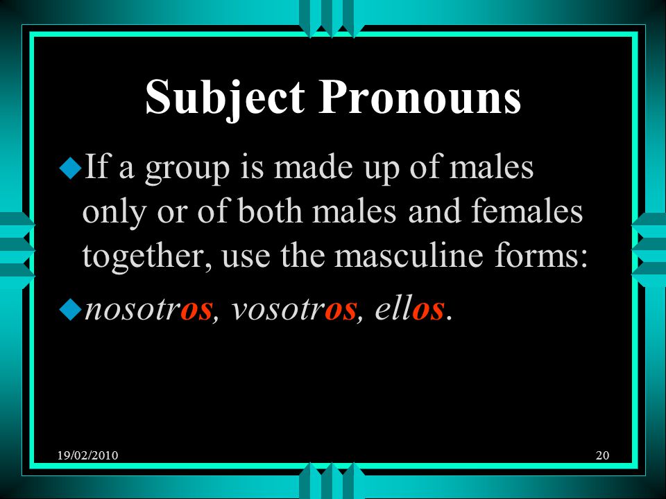 19/02/ Subject Pronouns u If a group is made up of males only or of both males and females together, use the masculine forms: u nosotros, vosotros, ellos.
