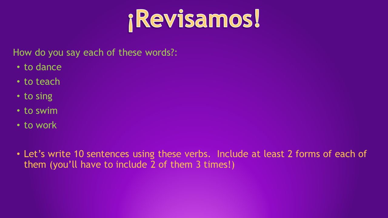 How do you say each of these words : to dance to teach to sing to swim to work Let’s write 10 sentences using these verbs.