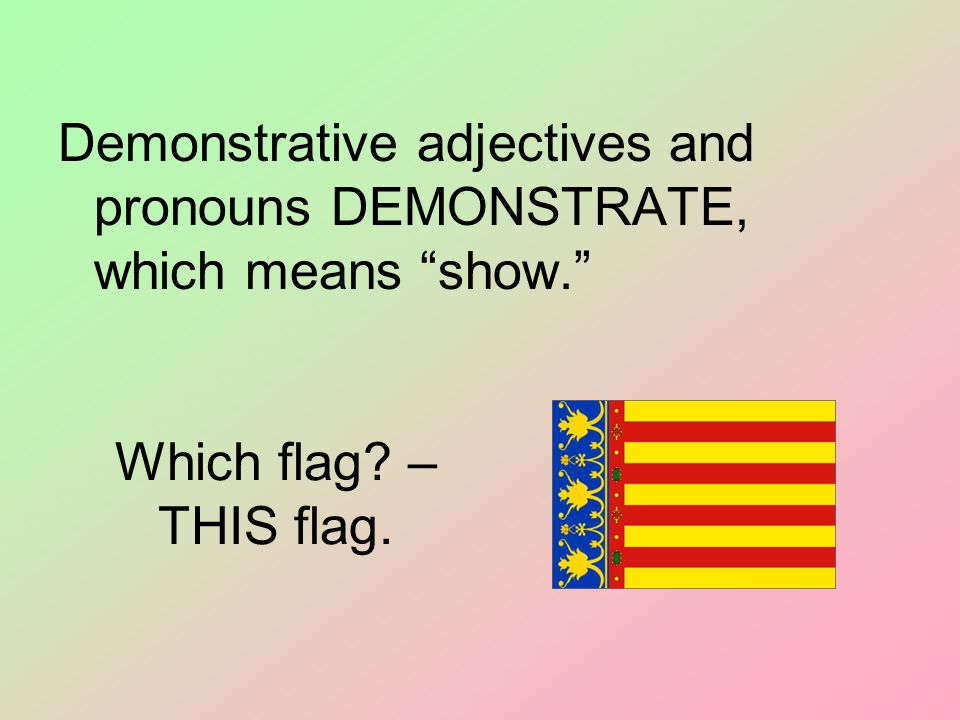Which flag – THIS flag. Demonstrative adjectives and pronouns DEMONSTRATE, which means show.