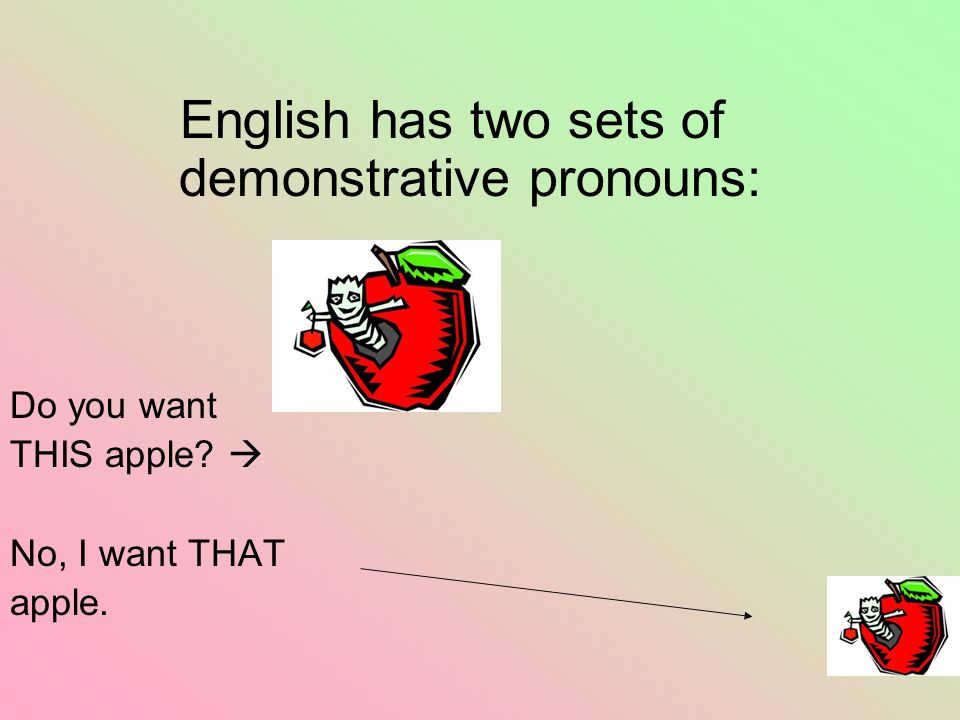 English has two sets of demonstrative pronouns: Do you want THIS apple  No, I want THAT apple.