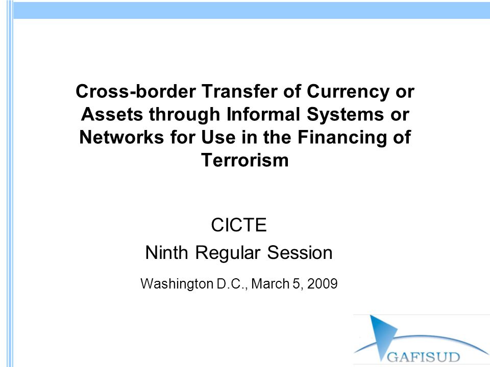 Cross-border Transfer of Currency or Assets through Informal Systems or Networks for Use in the Financing of Terrorism CICTE Ninth Regular Session Washington D.C., March 5, 2009