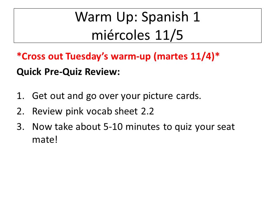 Warm Up: Spanish 1 miércoles 11/5 *Cross out Tuesday’s warm-up (martes 11/4)* Quick Pre-Quiz Review: 1.Get out and go over your picture cards.