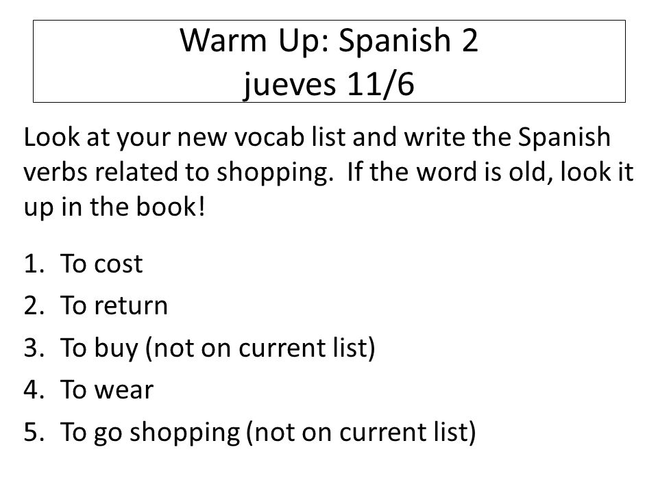 Warm Up: Spanish 2 jueves 11/6 Look at your new vocab list and write the Spanish verbs related to shopping.