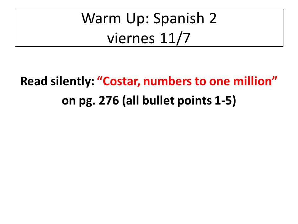 Warm Up: Spanish 2 viernes 11/7 Read silently: Costar, numbers to one million on pg.