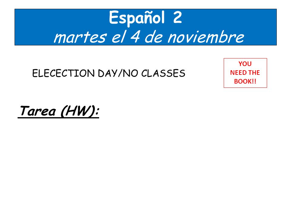 Español 2 martes el 4 de noviembre ELECECTION DAY/NO CLASSES Tarea (HW): YOU NEED THE BOOK!!
