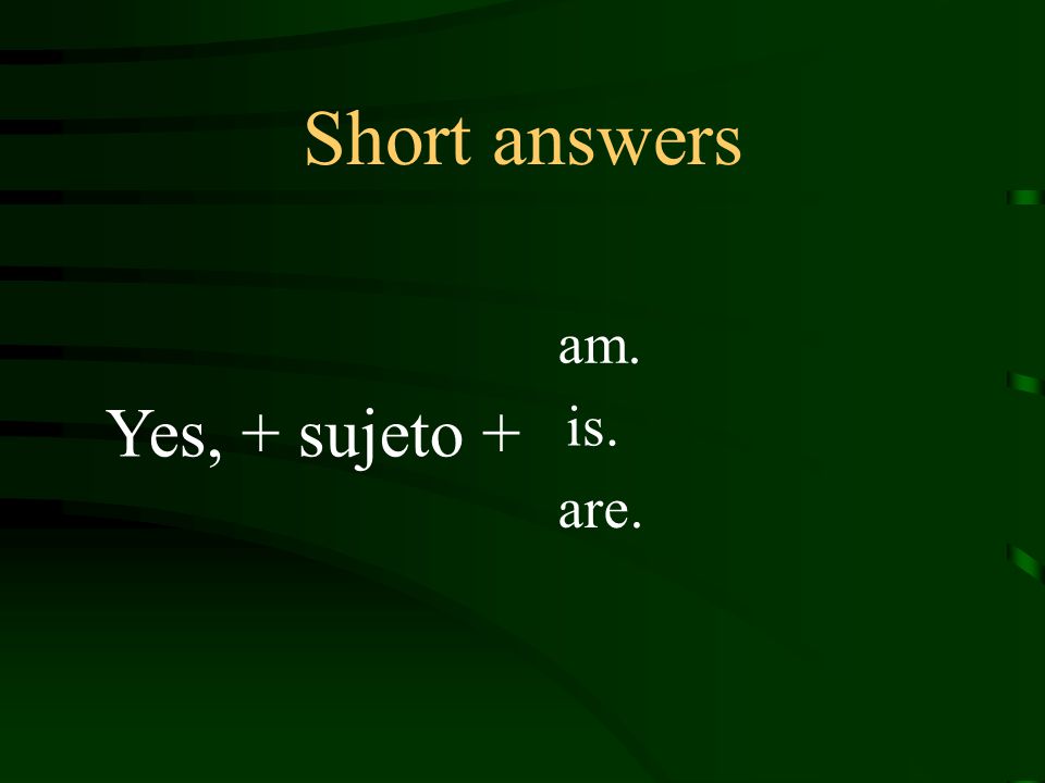 Short answers Yes, + sujeto + am. is. are.