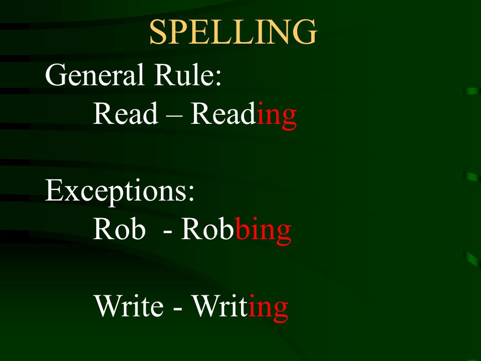 SPELLING General Rule: Read – Reading Exceptions: Rob - Robbing Write - Writing