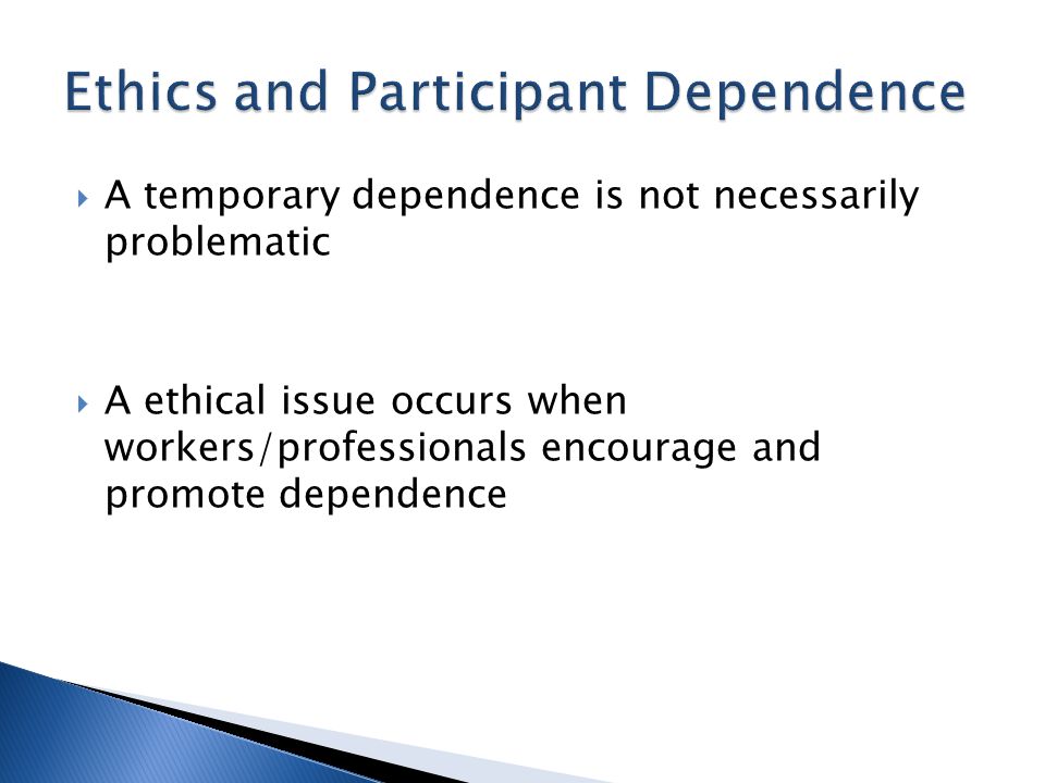  A temporary dependence is not necessarily problematic  A ethical issue occurs when workers/professionals encourage and promote dependence