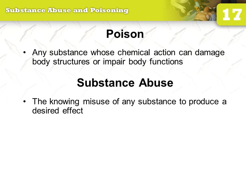 Poison Any substance whose chemical action can damage body structures or impair body functions Substance Abuse The knowing misuse of any substance to produce a desired effect