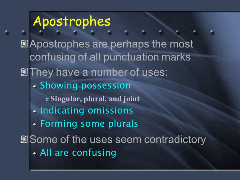 Apostrophes Apostrophes are perhaps the most confusing of all punctuation marks They have a number of uses: Showing possession Singular, plural, and joint Indicating omissions Forming some plurals Some of the uses seem contradictory All are confusing