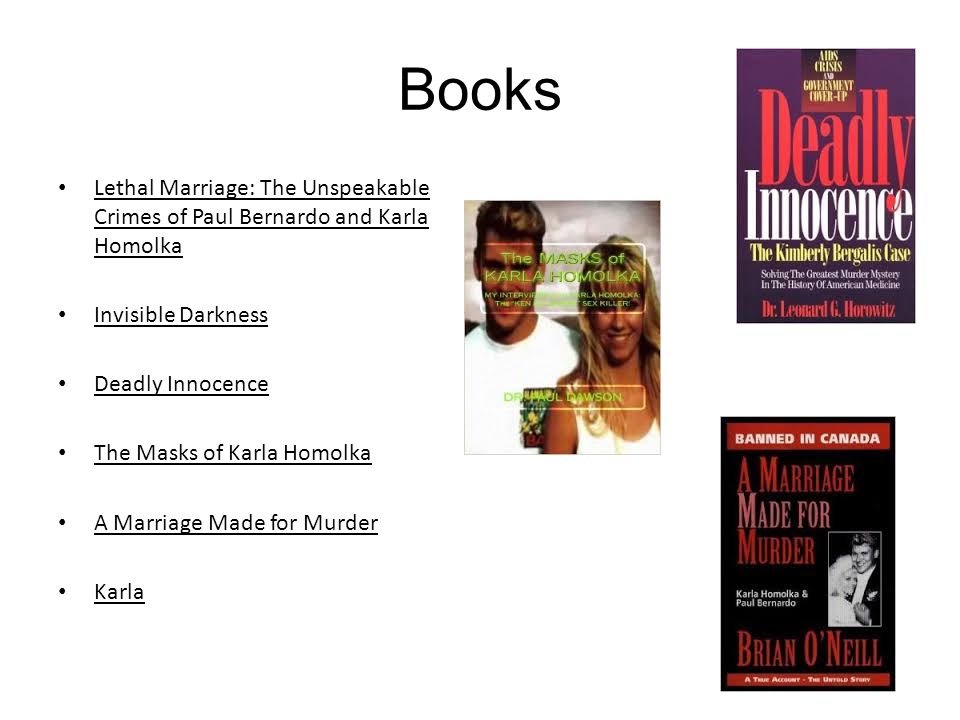 Books Lethal Marriage: The Unspeakable Crimes of Paul Bernardo and Karla Homolka Invisible Darkness Deadly Innocence The Masks of Karla Homolka A Marriage Made for Murder Karla