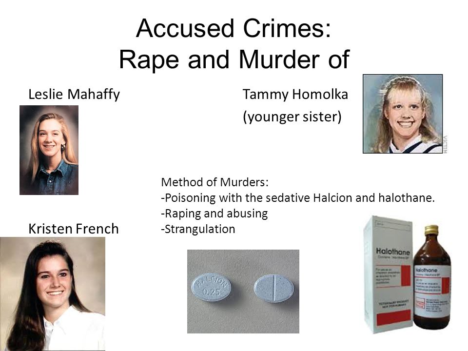 Accused Crimes: Rape and Murder of Leslie Mahaffy Kristen French Tammy Homolka (younger sister) Method of Murders: -Poisoning with the sedative Halcion and halothane.