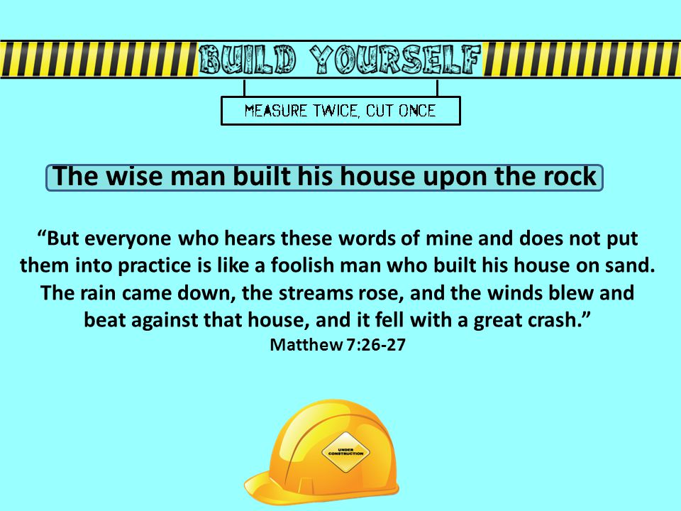 But everyone who hears these words of mine and does not put them into practice is like a foolish man who built his house on sand.