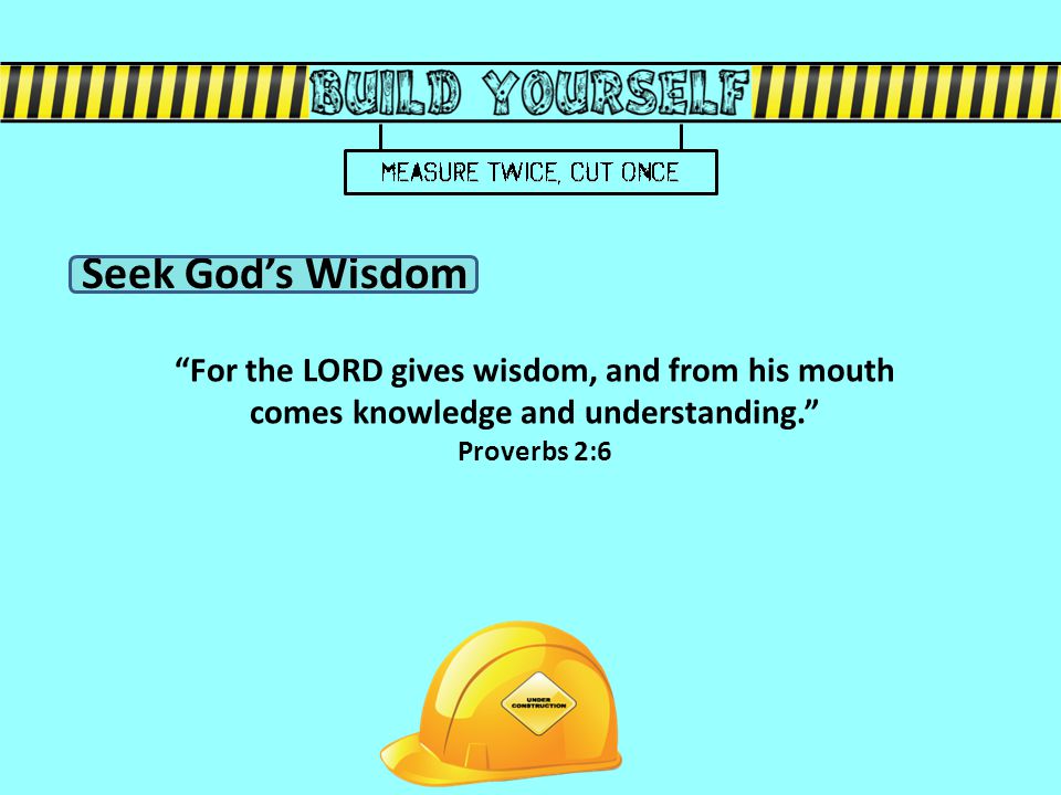 For the LORD gives wisdom, and from his mouth comes knowledge and understanding. Proverbs 2:6 Seek God’s Wisdom