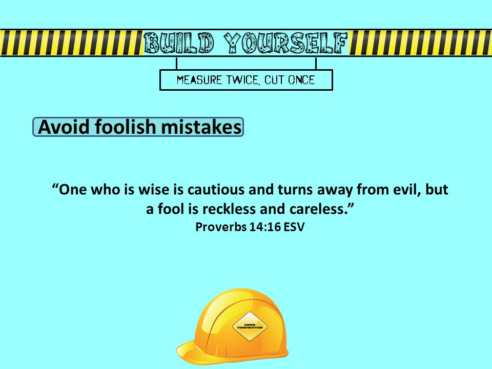 One who is wise is cautious and turns away from evil, but a fool is reckless and careless. Proverbs 14:16 ESV Avoid foolish mistakes