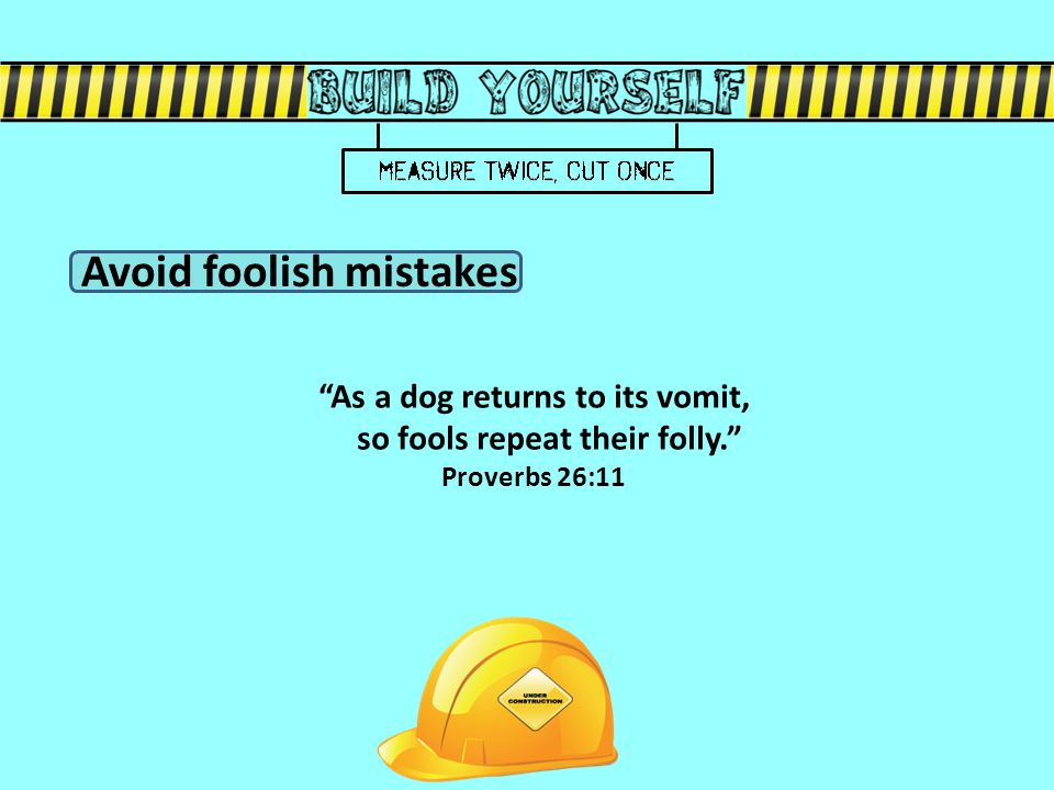 As a dog returns to its vomit, so fools repeat their folly. Proverbs 26:11 Avoid foolish mistakes