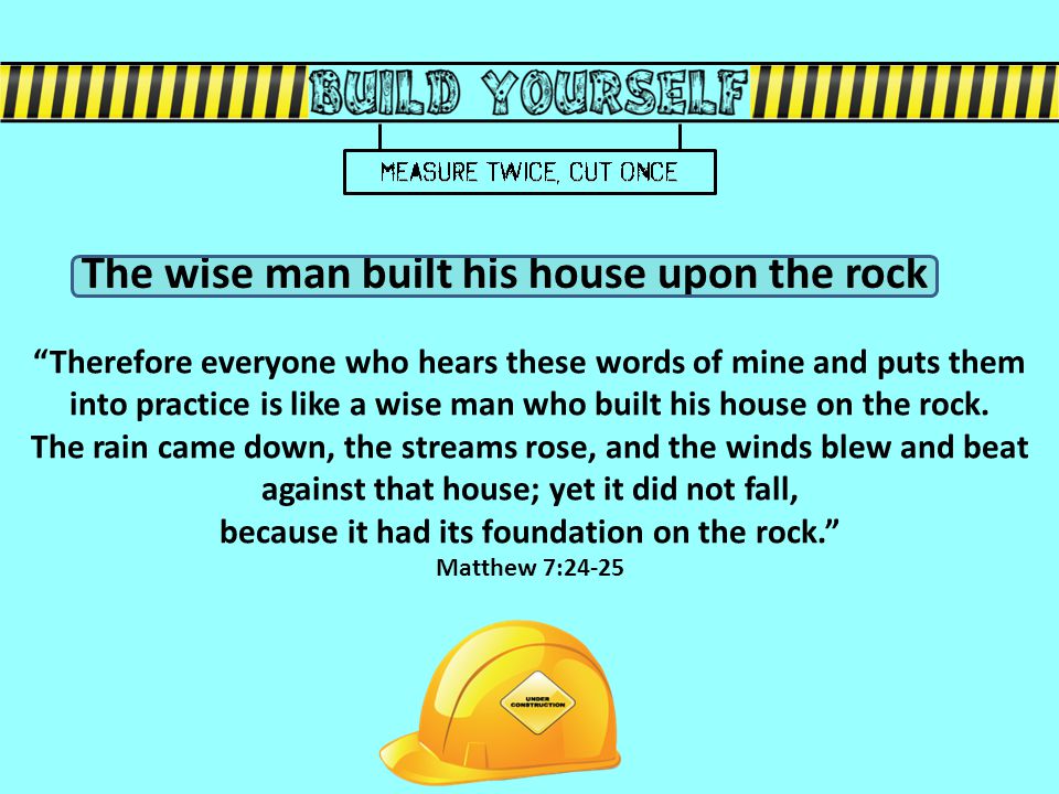 Therefore everyone who hears these words of mine and puts them into practice is like a wise man who built his house on the rock.