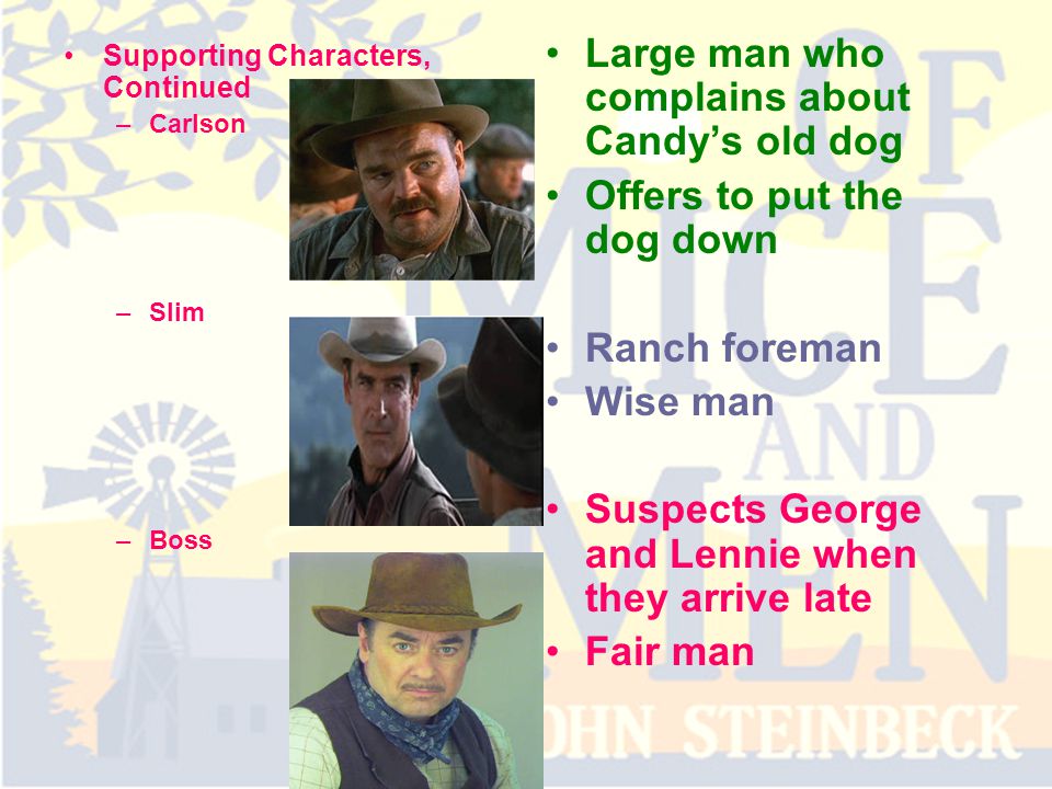 Supporting Characters, Continued –Carlson –Slim –Boss Large man who complains about Candy’s old dog Offers to put the dog down Ranch foreman Wise man Suspects George and Lennie when they arrive late Fair man