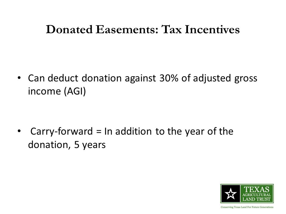 Donated Easements: Tax Incentives Can deduct donation against 30% of adjusted gross income (AGI) Carry-forward = In addition to the year of the donation, 5 years
